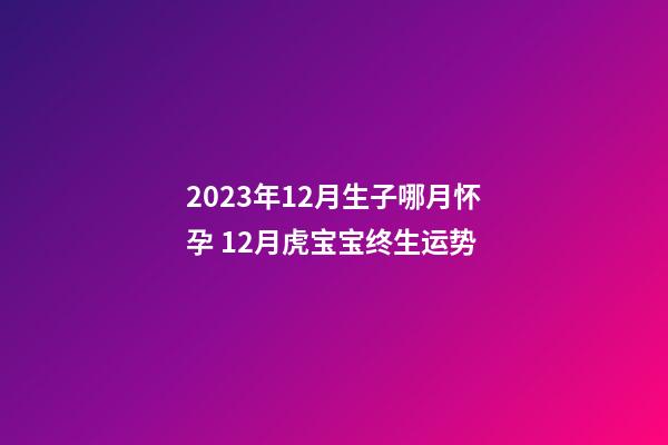 2023年12月生子哪月怀孕 12月虎宝宝终生运势